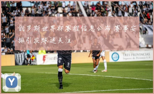 俄罗斯世界杯赛程信息公布 赛事安排引发球迷关注