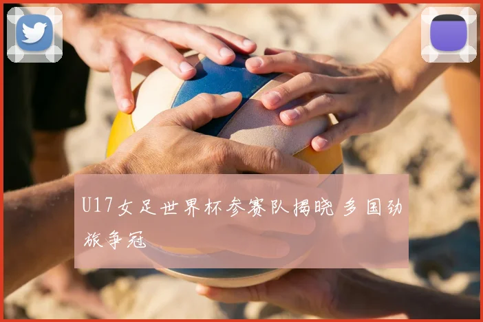 U17女足世界杯参赛队揭晓 多国劲旅争冠