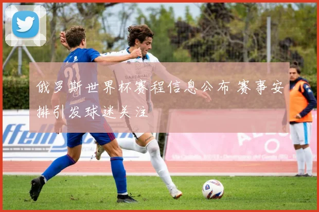 俄罗斯世界杯赛程信息公布 赛事安排引发球迷关注