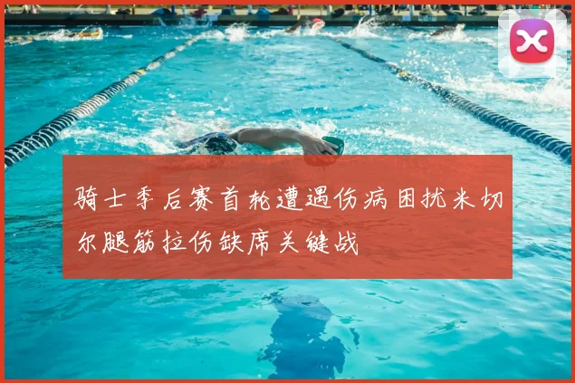 骑士季后赛首轮遭遇伤病困扰米切尔腿筋拉伤缺席关键战