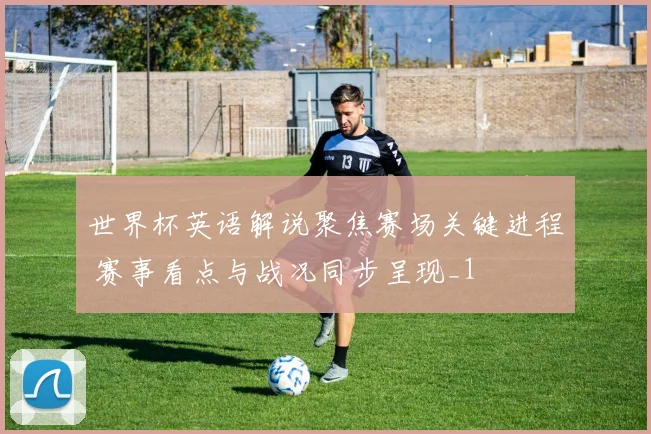 世界杯英语解说聚焦赛场关键进程 赛事看点与战况同步呈现_1