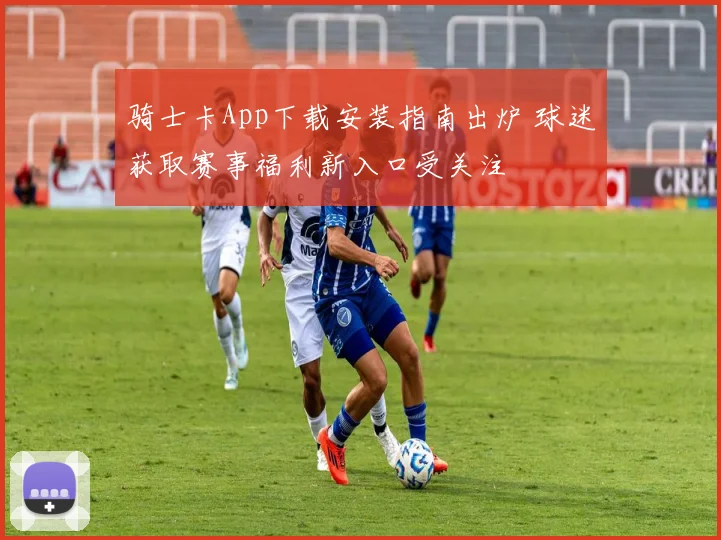 骑士卡App下载安装指南出炉 球迷获取赛事福利新入口受关注