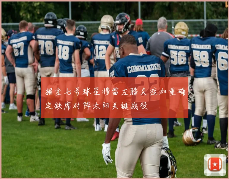 掘金七号球星穆雷左膝炎症加重确定缺席对阵太阳关键战役