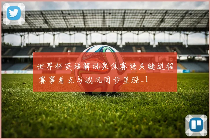 世界杯英语解说聚焦赛场关键进程 赛事看点与战况同步呈现_1