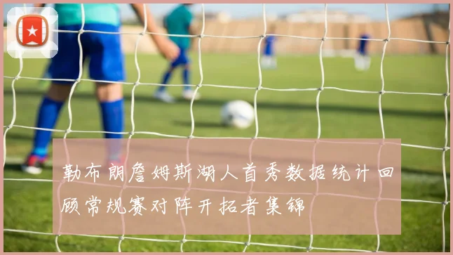 勒布朗詹姆斯湖人首秀数据统计回顾常规赛对阵开拓者集锦