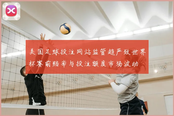 美国足球投注网站监管趋严致世界杯赛前赔率与投注额度市场波动