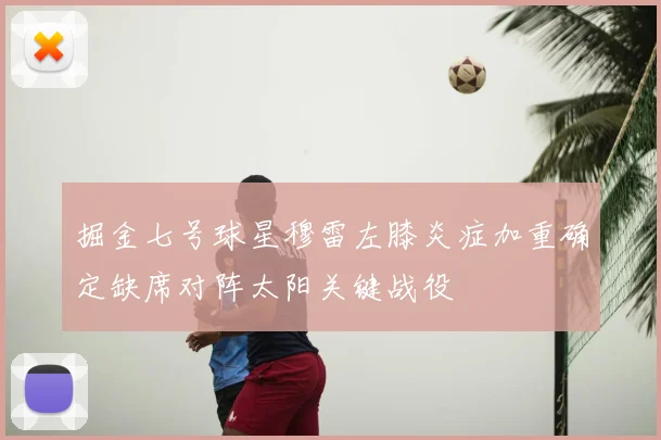 掘金七号球星穆雷左膝炎症加重确定缺席对阵太阳关键战役
