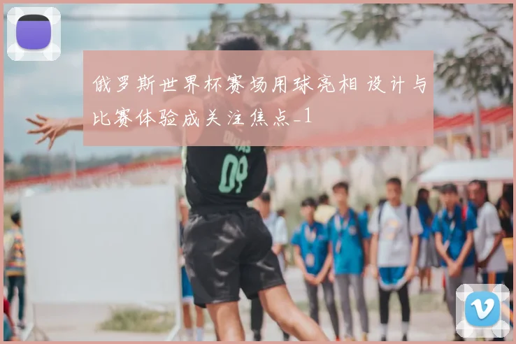 俄罗斯世界杯赛场用球亮相 设计与比赛体验成关注焦点_1