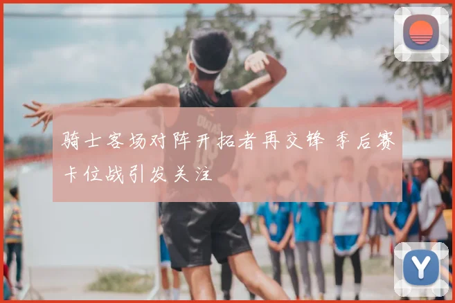 骑士客场对阵开拓者再交锋 季后赛卡位战引发关注