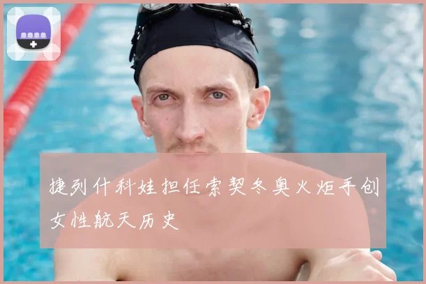 捷列什科娃担任索契冬奥火炬手创女性航天历史