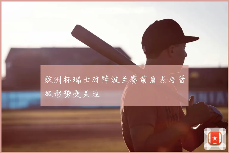 欧洲杯瑞士对阵波兰赛前看点与晋级形势受关注
