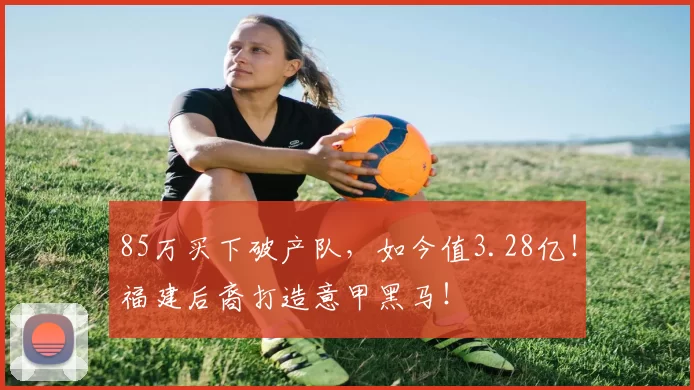 85万买下破产队，如今值3.28亿！福建后裔打造意甲黑马！