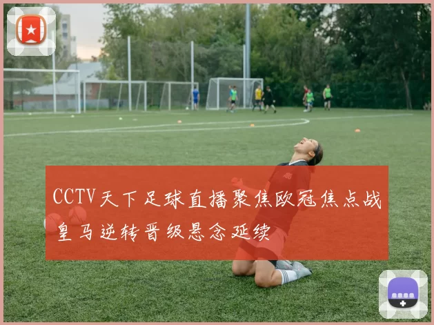 CCTV天下足球直播聚焦欧冠焦点战皇马逆转晋级悬念延续