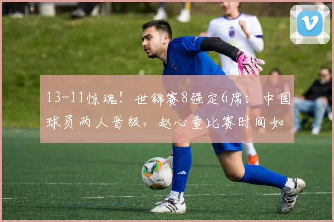 13-11惊魂！世锦赛8强定6席：中国球员两人晋级，赵心童比赛时间如下