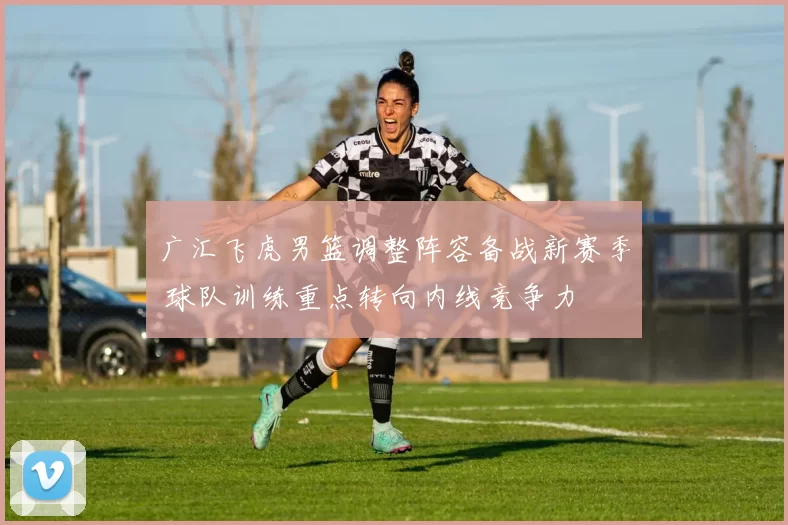 广汇飞虎男篮调整阵容备战新赛季 球队训练重点转向内线竞争力