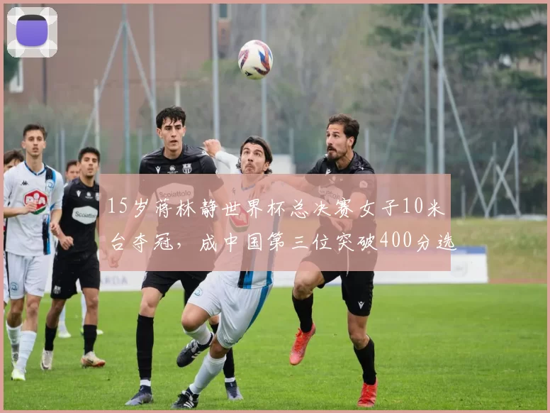 15岁蒋林静世界杯总决赛女子10米台夺冠，成中国第三位突破400分选手