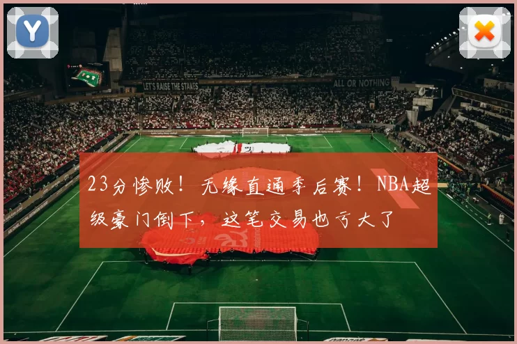 23分惨败！无缘直通季后赛！NBA超级豪门倒下，这笔交易也亏大了
