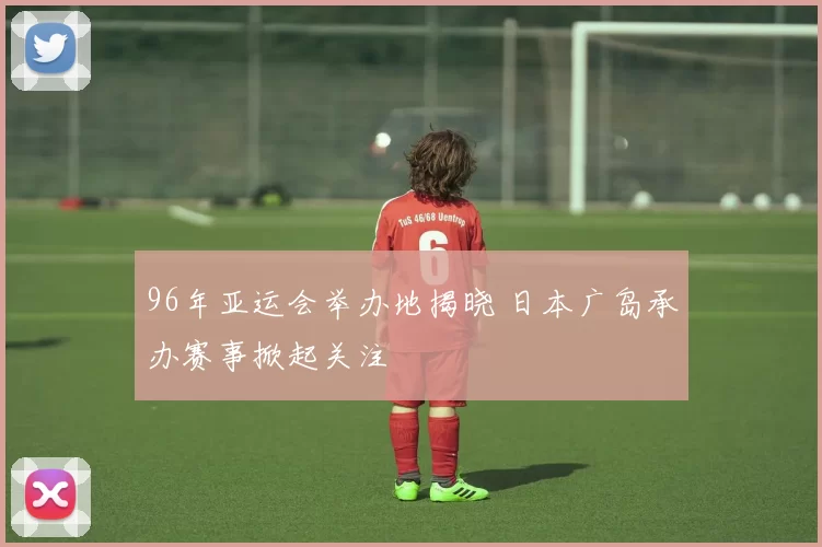 96年亚运会举办地揭晓 日本广岛承办赛事掀起关注