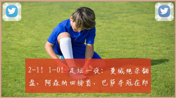 2-1！1-0！足坛一夜：曼城绝杀翻盘，阿森纳回榜首，巴萨夺冠在即_南安普顿_足总杯_下半场
