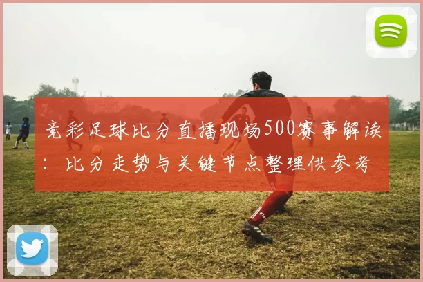 竞彩足球比分直播现场500赛事解读：比分走势与关键节点整理供参考