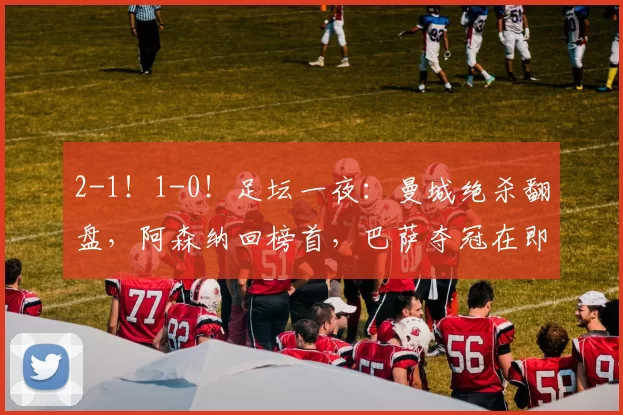 2-1！1-0！足坛一夜：曼城绝杀翻盘，阿森纳回榜首，巴萨夺冠在即_南安普顿_足总杯_下半场