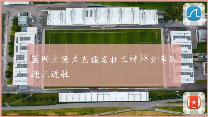 篮网主场力克猛龙杜兰特38分率队迎三连胜