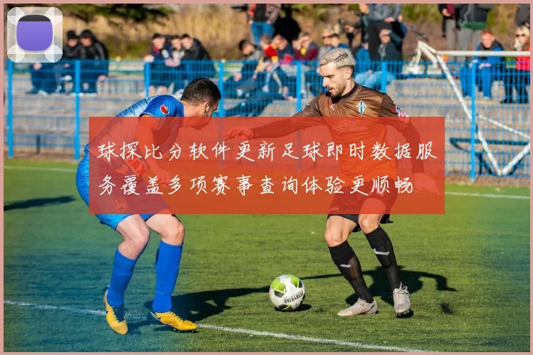 球探比分软件更新足球即时数据服务覆盖多项赛事查询体验更顺畅