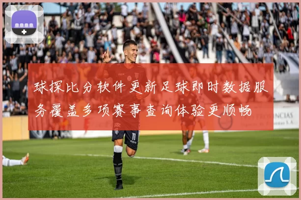 球探比分软件更新足球即时数据服务覆盖多项赛事查询体验更顺畅