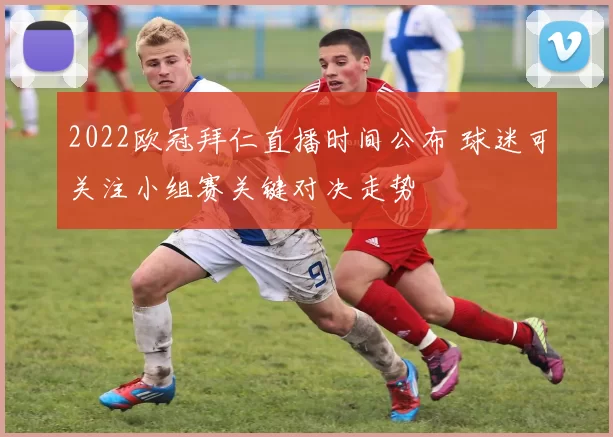 2022欧冠拜仁直播时间公布 球迷可关注小组赛关键对决走势