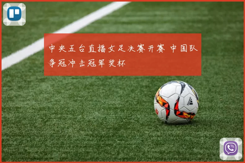 中央五台直播女足决赛开赛 中国队争冠冲击冠军奖杯