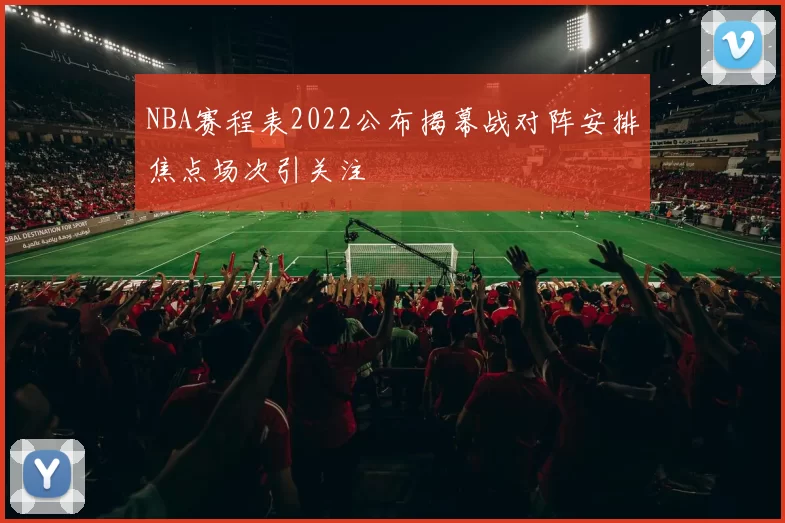 NBA赛程表2022公布揭幕战对阵安排焦点场次引关注
