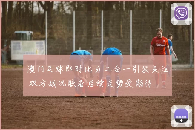 澳门足球即时比分二合一引发关注 双方战况胶着后续走势受期待