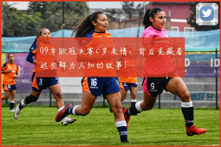 09年欧冠决赛c罗表情,背后竟藏着这些鲜为人知的故事!