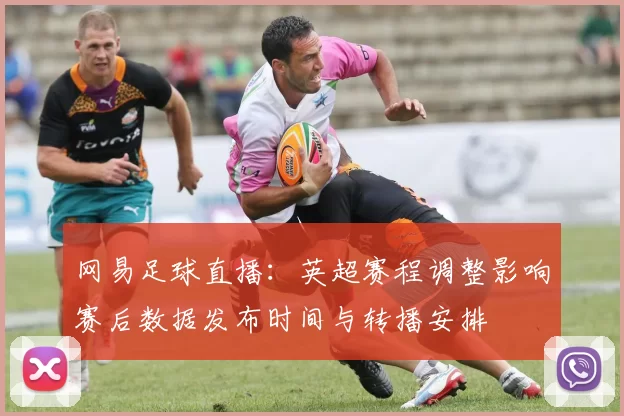网易足球直播：英超赛程调整影响赛后数据发布时间与转播安排