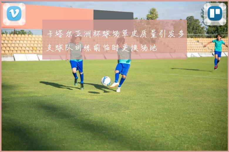 卡塔尔亚洲杯球场草皮质量引发多支球队训练前临时更换场地