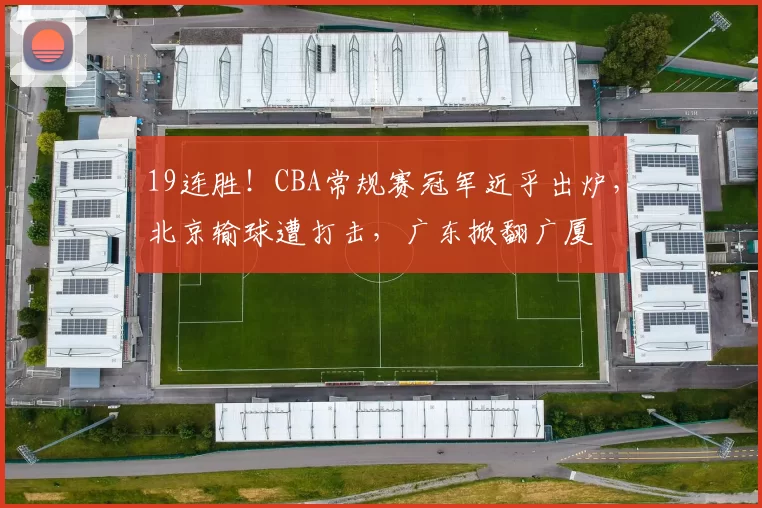 19连胜!CBA常规赛冠军近乎出炉,北京输球遭打击,广东掀翻广厦