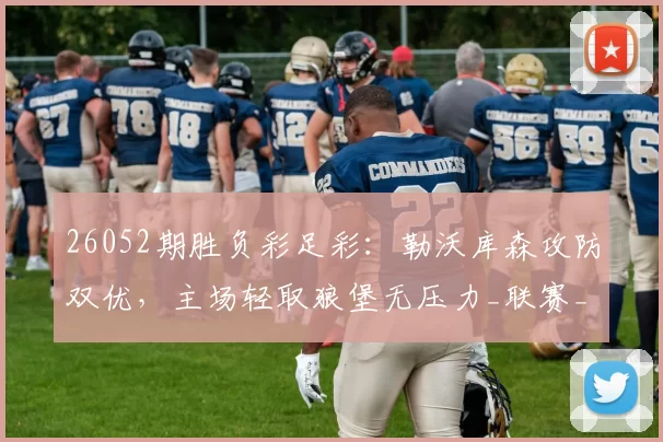 26052期胜负彩足彩：勒沃库森攻防双优，主场轻取狼堡无压力_联赛_比赛_防守