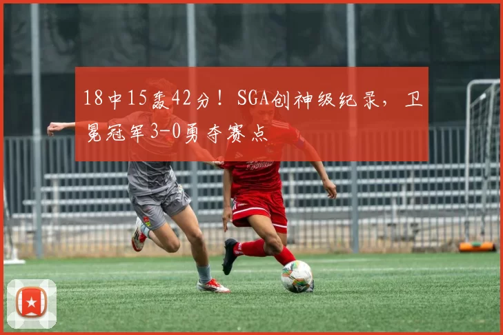 18中15轰42分！SGA创神级纪录，卫冕冠军3-0勇夺赛点
