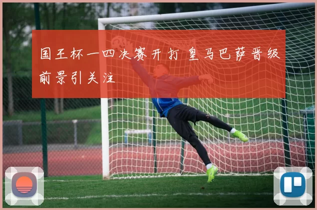 国王杯一四决赛开打 皇马巴萨晋级前景引关注