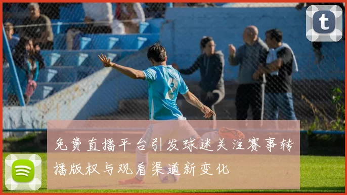 免费直播平台引发球迷关注赛事转播版权与观看渠道新变化