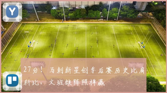 27分！马刺新星创季后赛历史比肩科比，文班缺阵照样赢