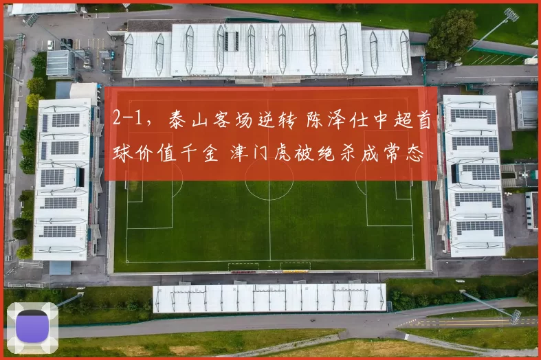 2-1，泰山客场逆转 陈泽仕中超首球价值千金 津门虎被绝杀成常态