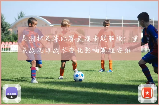 美洲杯足球比赛直播专题解读：重点战况与战术变化影响赛程安排