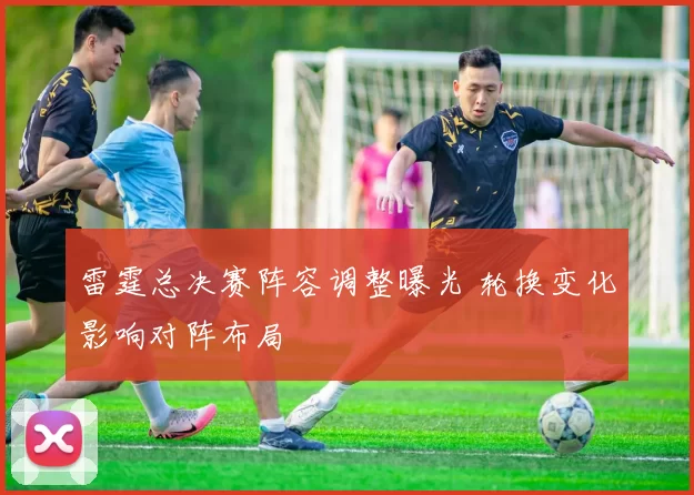 雷霆总决赛阵容调整曝光 轮换变化影响对阵布局