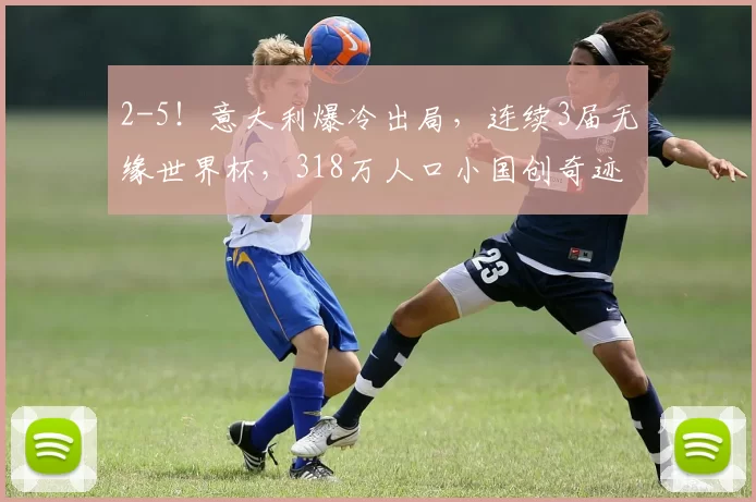 2-5！意大利爆冷出局，连续3届无缘世界杯，318万人口小国创奇迹