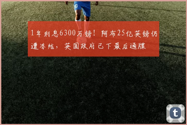 1年利息6300万镑！阿布25亿英镑仍遭冻结，英国政府已下最后通牒