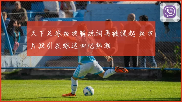 天下足球经典解说词再被提起 经典片段引发球迷回忆热潮