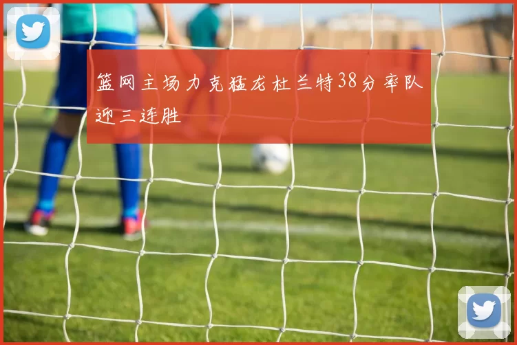 篮网主场力克猛龙杜兰特38分率队迎三连胜