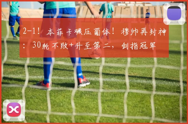 2-1！本菲卡碾压葡体！穆帅再封神：30轮不败+升至第二，剑指冠军