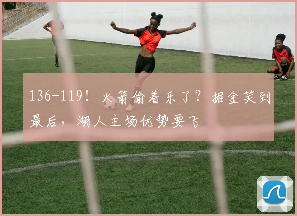 136-119！火箭偷着乐了？掘金笑到最后，湖人主场优势要飞